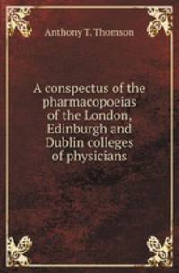 A conspectus of the pharmacopoeias of the London, Edinburgh and Dublin colleges of physicians