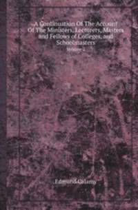 A Continuation Of The Account Of The Ministers, Lecturers, Masters and Fellows of Colleges, and Schoolmasters. Volume 2