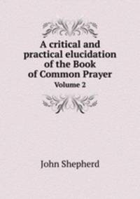 A critical and practical elucidation of the Book of Common Prayer. Volume 2