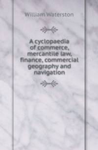A cyclopaedia of commerce, mercantile law, finance, commercial geography and navigation