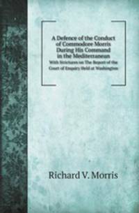 A Defence of the Conduct of Commodore Morris During His Command in the Mediterranean. With Strictures on The Report of the Court of Enquiry Held at Washington