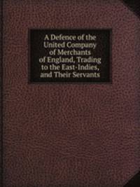 A Defence of the United Company of Merchants of England, Trading to the East-Indies, and Their Servants
