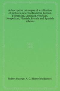 A descriptive catalogue of a collection of pictures, selected from the Roman, Florentine, Lombard, Venetian, Neapolitan, Flemish, French and Spanish schools