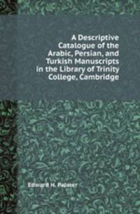 A Descriptive Catalogue of the Arabic, Persian, and Turkish Manuscripts in the Library of Trinity College, Cambridge