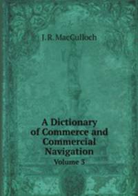 A Dictionary of Commerce and Commercial Navigation. Volume 3