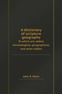 A dictionary of scripture geography. To which are added, chronological, geographical, and other tables
