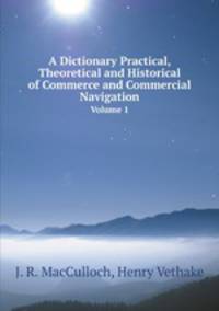 A Dictionary Practical, Theoretical and Historical of Commerce and Commercial Navigation. Volume 1