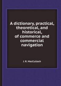 A dictionary, practical, theoretical, and historical, of commerce and commercial navigation