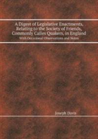 A Digest of Legislative Enactments, Relating to the Society of Friends, Commonly Calles Quakers, in England. With Occasional Observations and Notes