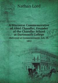 A Discourse Commemorative of Abiel Chandler, Founder of the Chandler School at Dartmouth College. Delivered at Commencement, July 29, 1852