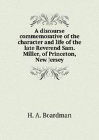 A discourse commemorative of the character and life of the late Reverend Sam. Miller, of Princeton, New Jersey