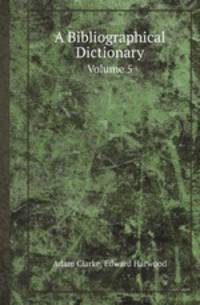 A Bibliographical Dictionary. Volume 5