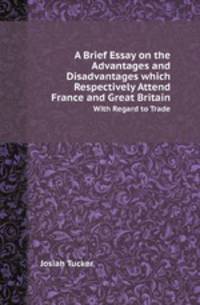 A Brief Essay on the Advantages and Disadvantages which Respectively Attend France and Great Britain. With Regard to Trade
