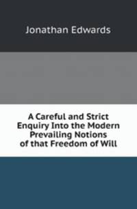 A Careful and Strict Enquiry Into the Modern Prevailing Notions of that Freedom of Will
