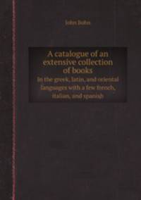 A catalogue of an extensive collection of books. In the greek, latin, and oriental languages with a few french, italian, and spanish