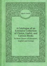 A Catalogue of an Extensive Collection of Choice, Useful, and Curious Books. In Most Classes of Literature, English and Foreign