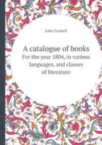 A catalogue of books. For the year 1804, in various languages, and classes of literature