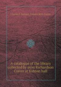 A catalogue of the library collected by miss Richardson Currer at Eshton hall