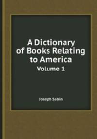 A Dictionary of Books Relating to America. Volume 1