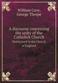 A discourse concerning the unity of the Catholick Church. Maintained in the Church of England