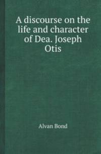 A discourse on the life and character of Dea. Joseph Otis