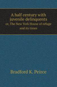 A half century with juvenile delinquents. or, The New York House of refuge and its times