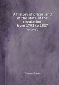 A history of prices, and of the state of the circulation, from 1793 to 1837. Volume 2