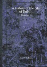A history of the city of Dublin. Volume 1