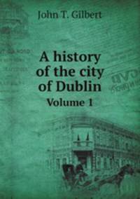 A history of the city of Dublin. Volume 1