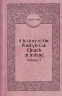 A history of the Presbyterian Church in Ireland. Volume 2