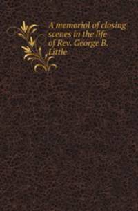 A memorial of closing scenes in the life of Rev. George B. Little