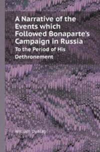 A Narrative of the Events which Followed Bonaparte`s Campaign in Russia. To the Period of His Dethronement