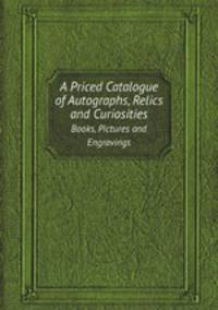 A Priced Catalogue of Autographs, Relics and Curiosities. Books, Pictures and Engravings