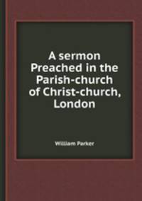 A sermon Preached in the Parish-church of Christ-church, London