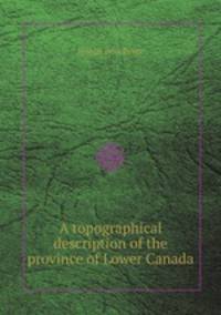 A topographical description of the province of Lower Canada