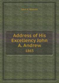 Address of His Excellency John A. Andrew. 1865