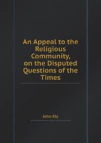 An Appeal to the Religious Community, on the Disputed Questions of the Times
