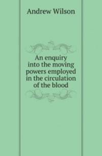 An enquiry into the moving powers employed in the circulation of the blood