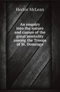An enquiry into the nature and causes of the great mortality among the Troops at St. Domingo