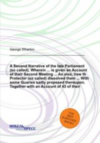A Second Narrative of the late Parliament. Wherein is given an Account of their Second Meeting As also, how th Protector dissolved them With some Quaries sadly proposed thereupon