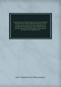 A Collection of Several Pieces of Mr. John Toland: The life of Mr. Toland. The history of the Druids. Cicero illustratus. De inventione typographiae. De Jordano Bruno. Jordano Bruno`s Innumerable worlds.