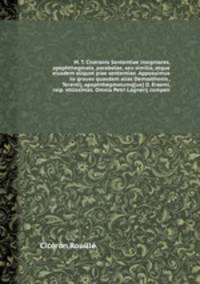 M. T. Ciceronis Sententiae insigniores, apophthegmata, parabolae, seu similia, atque eiusdem aliquot piae sententiae. Apposuimus iis graues quasdam alias Demosthenis , Terentij