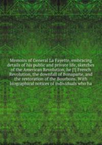 Memoirs of General La Fayette, embracing details of his public and private life, sketches of the American Revolution, he French Revolution, the downfall of Bonaparte, and the restoration of the Bourbons