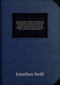 The works of Dr Jonathan Swift, Dean of St Patrick`s, Dublin. Accurately corrected by the best editions. With the author`s Life and character; Notes historical, critical, and explanatory; Tables of contents, and indexes