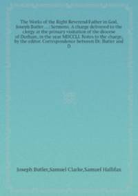The Works of the Right Reverend Father in God, Joseph Butler: Sermons. A charge delivered to the clergy at the primary visitation of the diocese of Durham, in the year MDCCLI