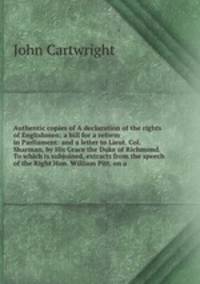 Authentic copies of A declaration of the rights of Englishmen; a bill for a reform in Parliament: and a letter to Lieut. Col. Sharman, by His Grace the Duke of Richmond. To which is subjoined, extracts from the speech of the Right Hon