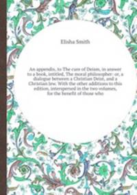 An appendix, to The cure of Deism, in answer to a book, intitled, The moral philosopher: or, a dialogue between a Christian Deist, and a Christian Jew. With the other additions to this edition, interspersed in the two volumes