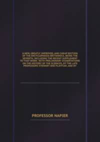 A NEW, GREATLY IMPROVED, AND CHEAP EDITION OF THE ENCYCLOPAEDIA BRITANNICA, BEING THE SEVENTH, INCLUDING THE RECENT SUPPLEMENT TO THAT WORK: WITH PRELIMINARY DISSERTATIONS ON THE HISTORY OF THE SCIENCES