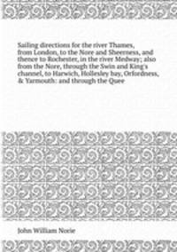Sailing directions for the river Thames, from London, to the Nore and Sheerness, and thence to Rochester, in the river Medway also from the Nore, through the Swin and King`s channel, to Harwich, Hollesley bay, Orfordness, & Yarmouth