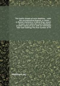 The Gothic Gospel of saint Matthew ... with the corresponding English, or Saxon ... in Roman characters; a literal Engl. lesson of each: and notes by S. Henshall. 2 other copies of no.1, with an individual title-leaf reading